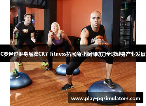 C罗通过健身品牌CR7 Fitness拓展商业版图助力全球健身产业发展