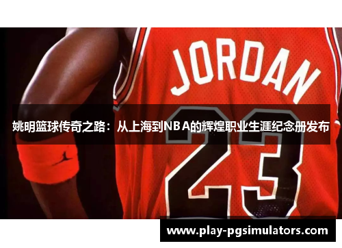 姚明篮球传奇之路：从上海到NBA的辉煌职业生涯纪念册发布