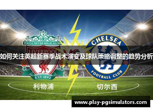 如何关注英超新赛季战术演变及球队策略调整的趋势分析