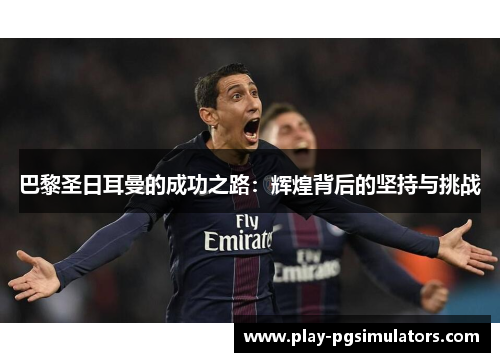 巴黎圣日耳曼的成功之路:辉煌背后的坚持与挑战