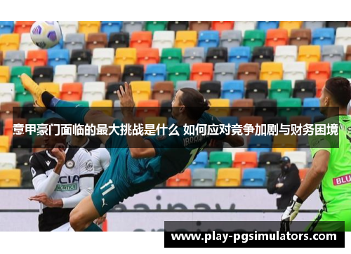 意甲豪门面临的最大挑战是什么 如何应对竞争加剧与财务困境