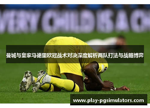 曼城与皇家马德里欧冠战术对决深度解析两队打法与战略博弈