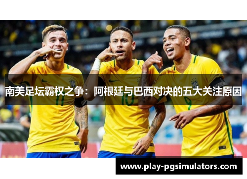 南美足坛霸权之争:阿根廷与巴西对决的五大关注原因