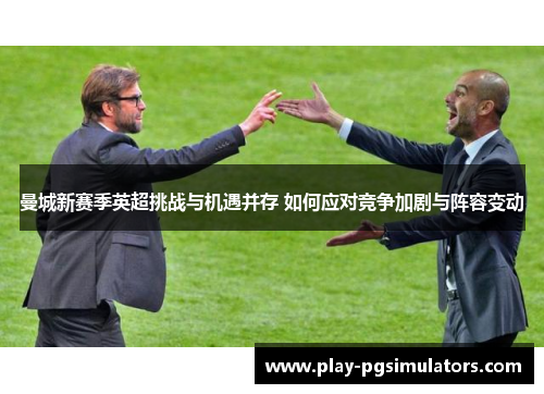 曼城新赛季英超挑战与机遇并存 如何应对竞争加剧与阵容变动