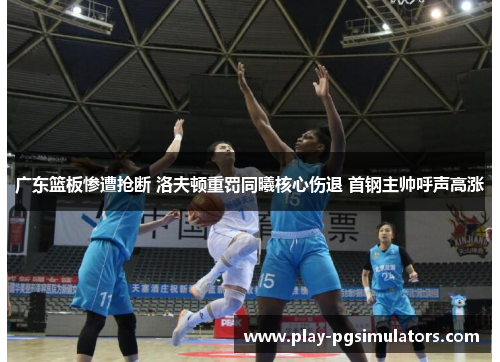 广东篮板惨遭抢断 洛夫顿重罚同曦核心伤退 首钢主帅呼声高涨