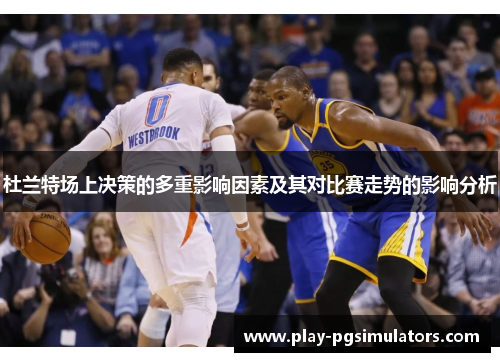 杜兰特场上决策的多重影响因素及其对比赛走势的影响分析