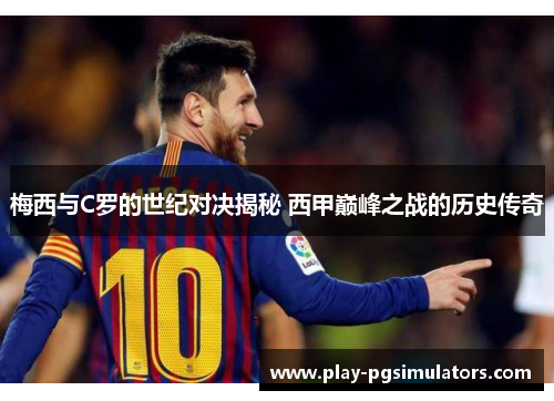 梅西与C罗的世纪对决揭秘 西甲巅峰之战的历史传奇