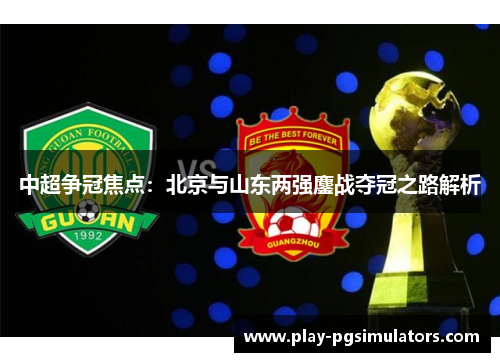 中超争冠焦点:北京与山东两强鏖战夺冠之路解析