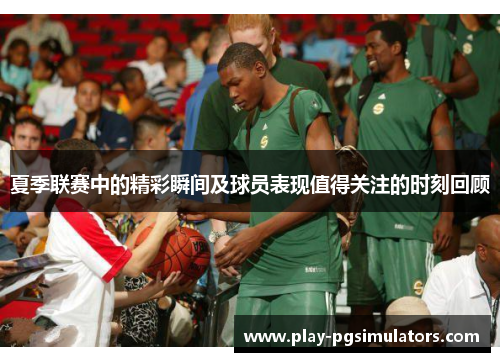 夏季联赛中的精彩瞬间及球员表现值得关注的时刻回顾