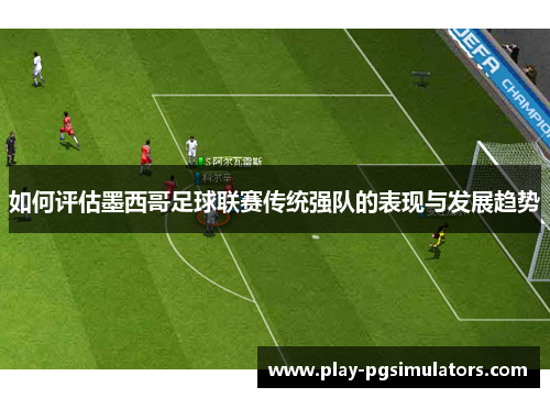 如何评估墨西哥足球联赛传统强队的表现与发展趋势