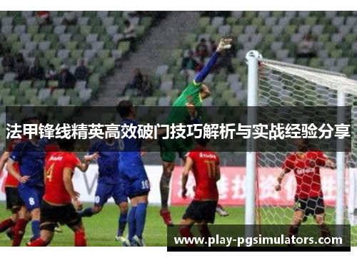 法甲锋线精英高效破门技巧解析与实战经验分享