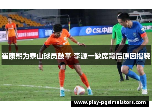 崔康熙为泰山球员鼓掌 李源一缺席背后原因揭晓