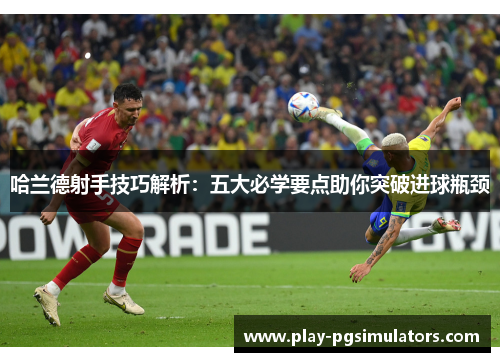 哈兰德射手技巧解析:五大必学要点助你突破进球瓶颈