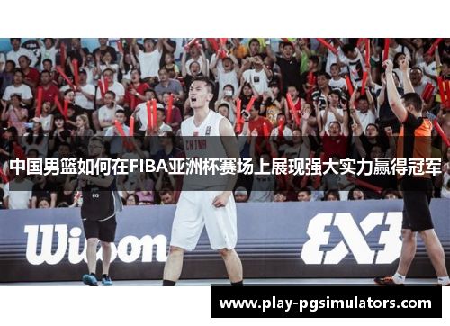中国男篮如何在FIBA亚洲杯赛场上展现强大实力赢得冠军