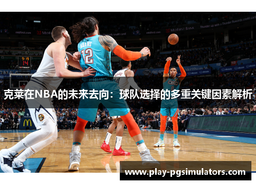 克莱在NBA的未来去向:球队选择的多重关键因素解析