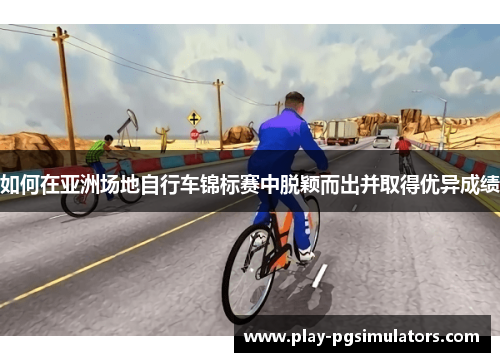 如何在亚洲场地自行车锦标赛中脱颖而出并取得优异成绩