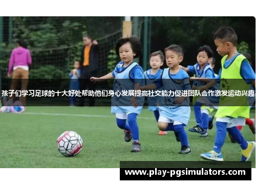 孩子们学习足球的十大好处帮助他们身心发展提高社交能力促进团队合作激发运动兴趣
