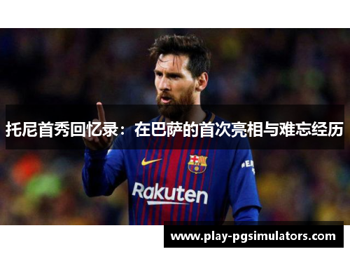 托尼首秀回忆录：在巴萨的首次亮相与难忘经历