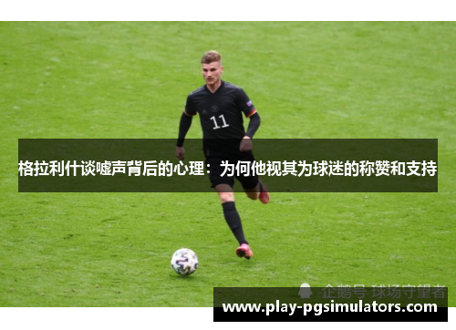 格拉利什谈嘘声背后的心理：为何他视其为球迷的称赞和支持