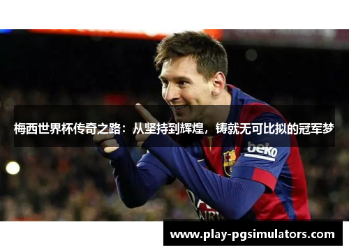 梅西世界杯传奇之路：从坚持到辉煌，铸就无可比拟的冠军梦