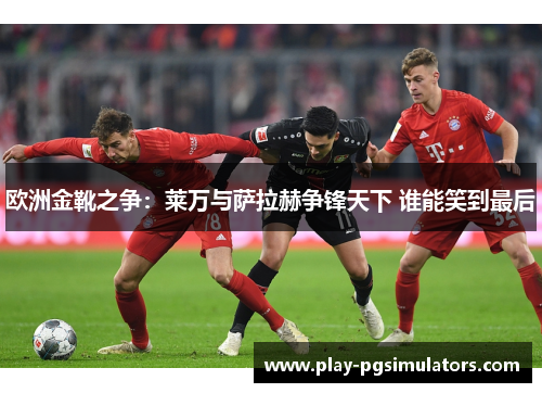 欧洲金靴之争：莱万与萨拉赫争锋天下 谁能笑到最后
