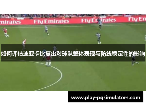 如何评估迪亚卡比复出对球队整体表现与防线稳定性的影响
