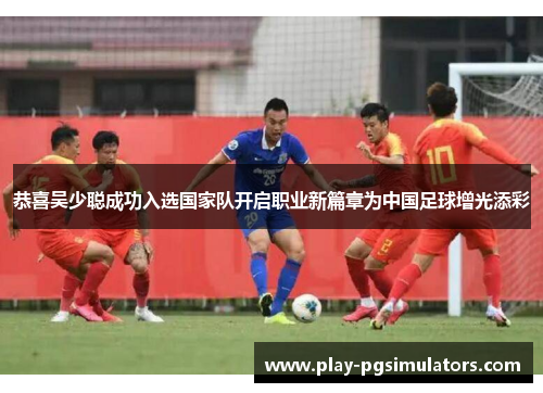 恭喜吴少聪成功入选国家队开启职业新篇章为中国足球增光添彩