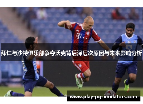 拜仁与沙特俱乐部争夺沃克背后深层次原因与未来影响分析