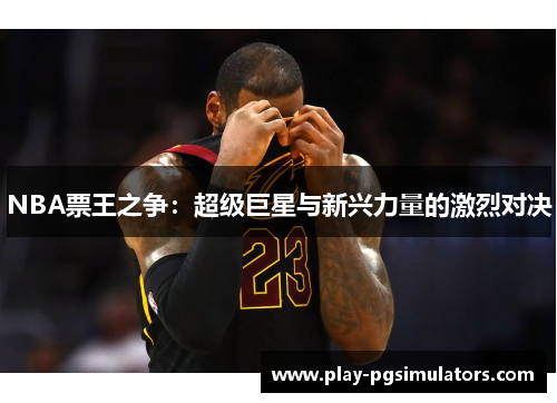 NBA票王之争:超级巨星与新兴力量的激烈对决