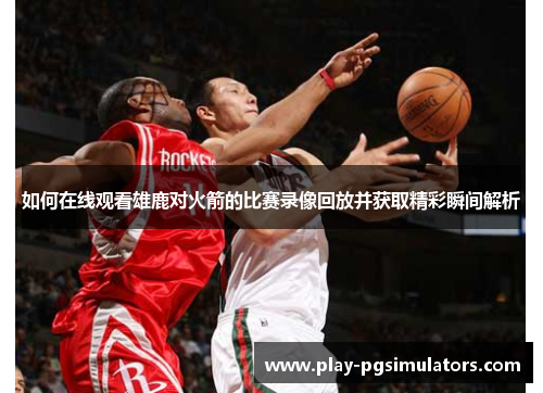 如何在线观看雄鹿对火箭的比赛录像回放并获取精彩瞬间解析