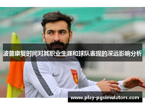 波普康复时间对其职业生涯和球队表现的深远影响分析