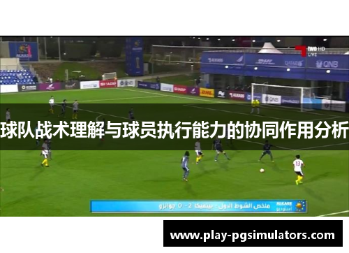 球队战术理解与球员执行能力的协同作用分析