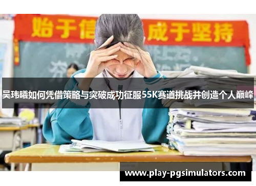 吴玮曦如何凭借策略与突破成功征服55K赛道挑战并创造个人巅峰