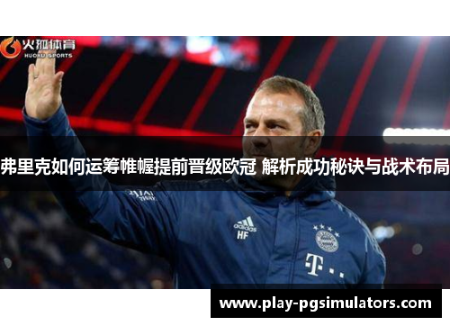 弗里克如何运筹帷幄提前晋级欧冠 解析成功秘诀与战术布局