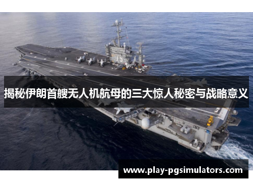 揭秘伊朗首艘无人机航母的三大惊人秘密与战略意义
