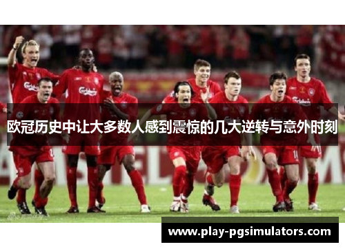 欧冠历史中让大多数人感到震惊的几大逆转与意外时刻