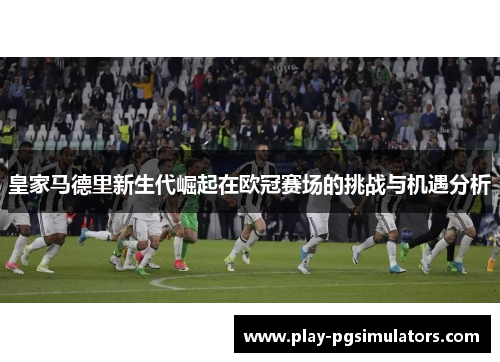 皇家马德里新生代崛起在欧冠赛场的挑战与机遇分析