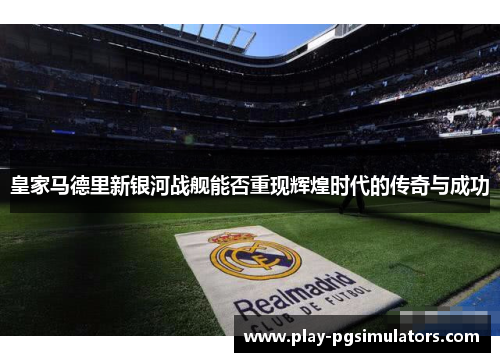皇家马德里新银河战舰能否重现辉煌时代的传奇与成功