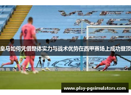 皇马如何凭借整体实力与战术优势在西甲赛场上成功登顶