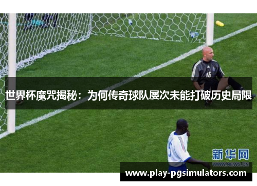 世界杯魔咒揭秘：为何传奇球队屡次未能打破历史局限