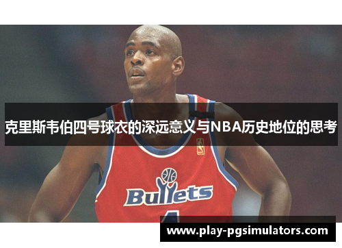 克里斯韦伯四号球衣的深远意义与NBA历史地位的思考