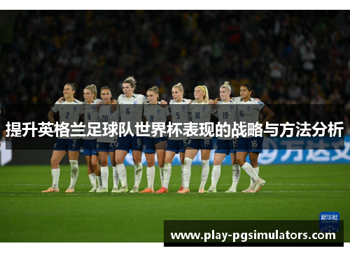 提升英格兰足球队世界杯表现的战略与方法分析