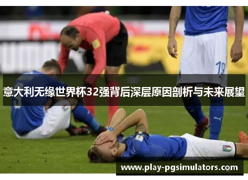 意大利无缘世界杯32强背后深层原因剖析与未来展望