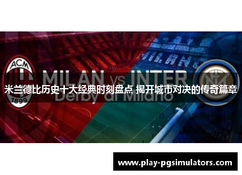 米兰德比历史十大经典时刻盘点 揭开城市对决的传奇篇章