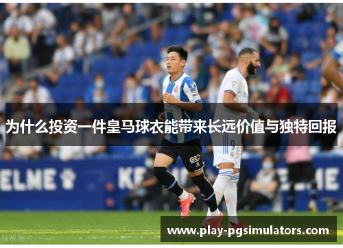 为什么投资一件皇马球衣能带来长远价值与独特回报
