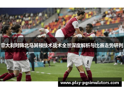 意大利对阵北马其顿技术战术全景深度解析与比赛走势研判