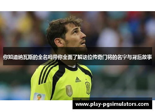 你知道纳瓦斯的全名吗带你全面了解这位传奇门将的名字与背后故事