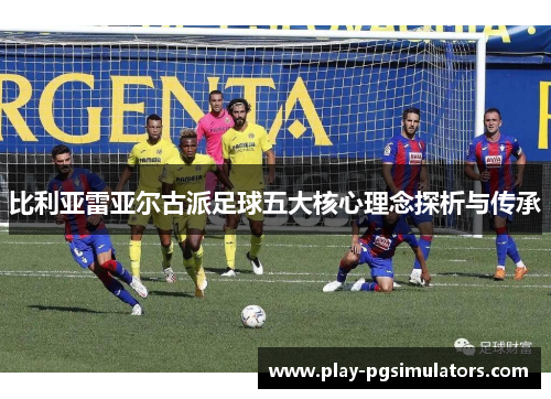 比利亚雷亚尔古派足球五大核心理念探析与传承