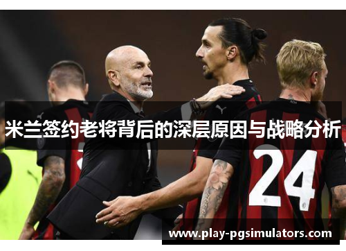 米兰签约老将背后的深层原因与战略分析