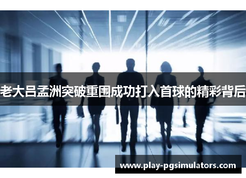 老大吕孟洲突破重围成功打入首球的精彩背后